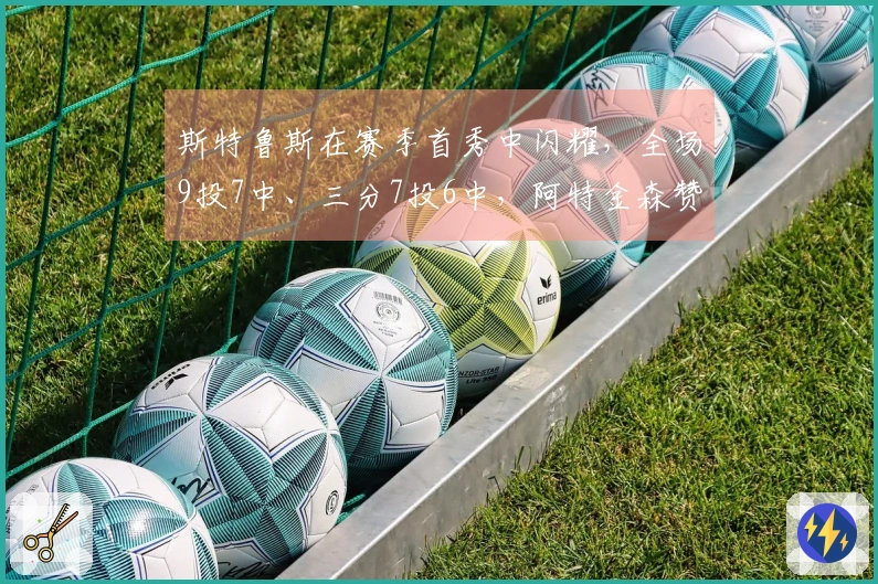 斯特鲁斯在赛季首秀中闪耀，全场9投7中、三分7投6中，阿特金森赞扬其出色表现