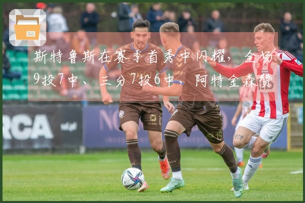 斯特鲁斯在赛季首秀中闪耀，全场9投7中、三分7投6中，阿特金森赞扬其出色表现