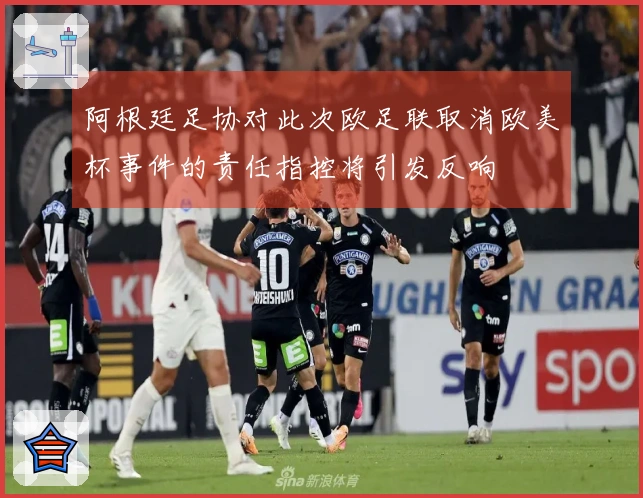 阿根廷足协对此次欧足联取消欧美杯事件的责任指控将引发反响