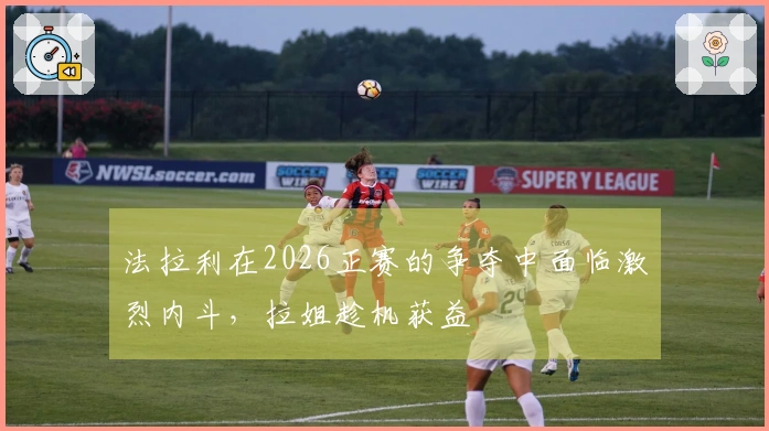 法拉利在2026正赛的争夺中面临激烈内斗，拉姐趁机获益