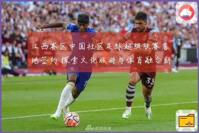 江西赛区中国社区足球超级联赛落地签约 探索文化旅游与体育融合新模式