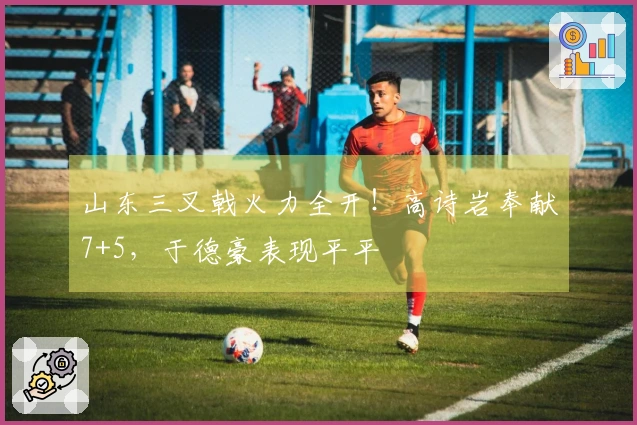 山东三叉戟火力全开！高诗岩奉献7+5，于德豪表现平平