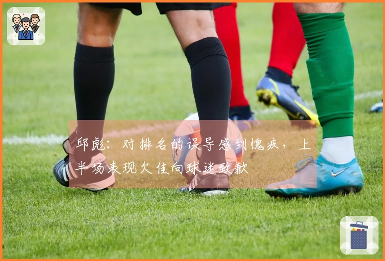 邱彪：对排名的误导感到愧疚，上半场表现欠佳向球迷致歉