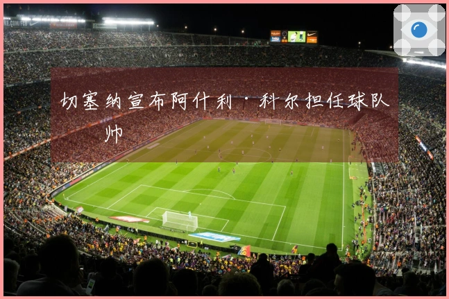 切塞纳宣布阿什利·科尔担任球队主帅