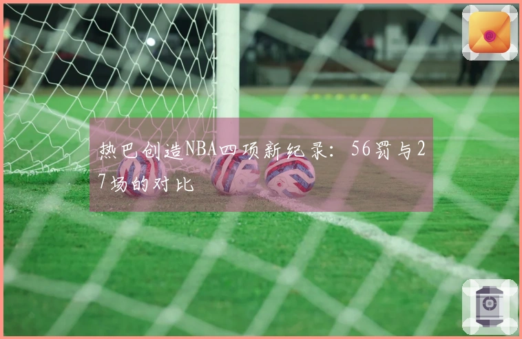 热巴创造NBA四项新纪录：56罚与27场的对比
