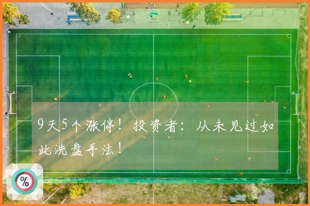 9天5个涨停！投资者：从未见过如此洗盘手法！