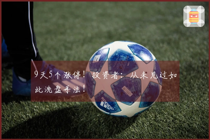 9天5个涨停！投资者：从未见过如此洗盘手法！