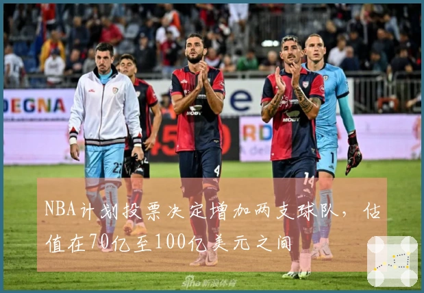 NBA计划投票决定增加两支球队，估值在70亿至100亿美元之间