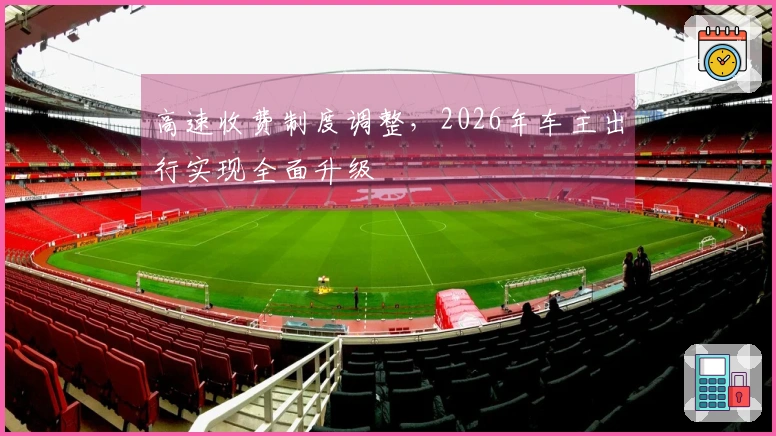 高速收费制度调整，2026年车主出行实现全面升级